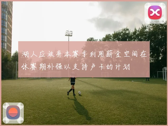 湖人应放弃本赛季利用薪金空间在休赛期补强以支持卢卡的计划