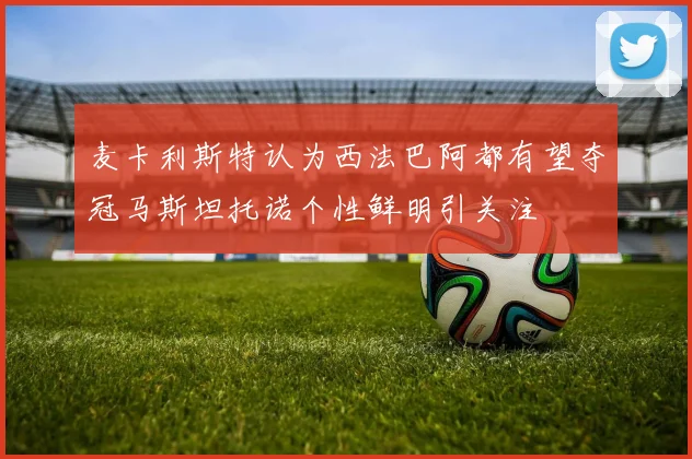 麦卡利斯特认为西法巴阿都有望夺冠马斯坦托诺个性鲜明引关注