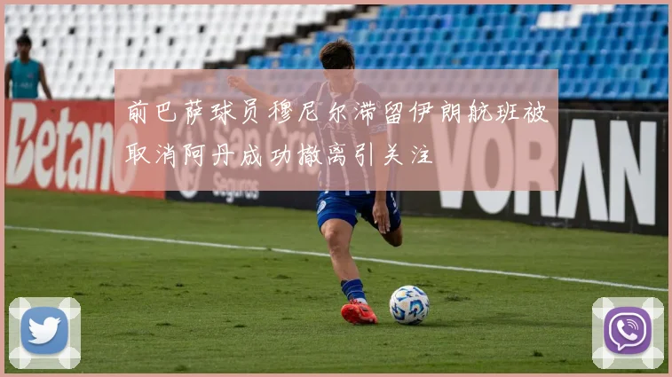 前巴萨球员穆尼尔滞留伊朗航班被取消阿丹成功撤离引关注