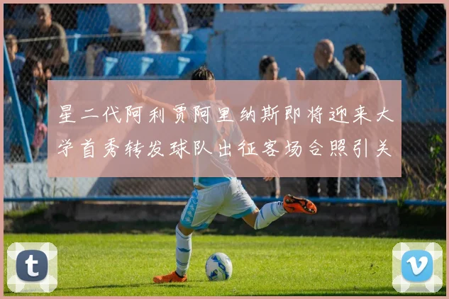 星二代阿利贾阿里纳斯即将迎来大学首秀转发球队出征客场合照引关注
