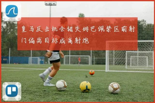 皇马反击机会错失姆巴佩禁区前射门偏离目标成高射炮