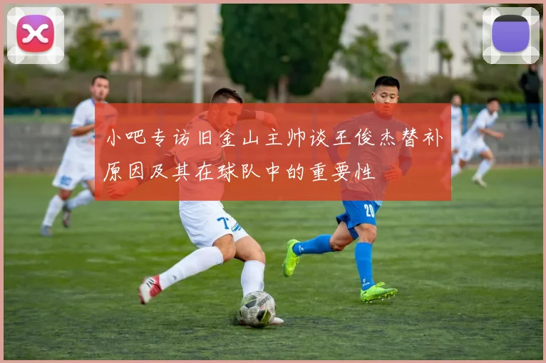 小吧专访旧金山主帅谈王俊杰替补原因及其在球队中的重要性