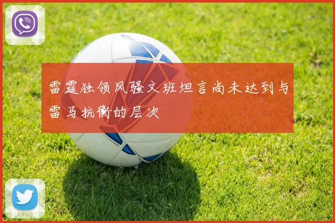 雷霆独领风骚文班坦言尚未达到与雷马抗衡的层次