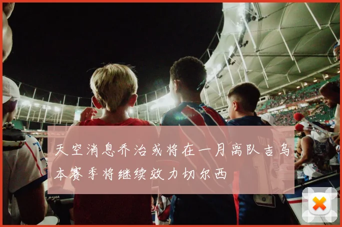 天空消息乔治或将在一月离队吉乌本赛季将继续效力切尔西