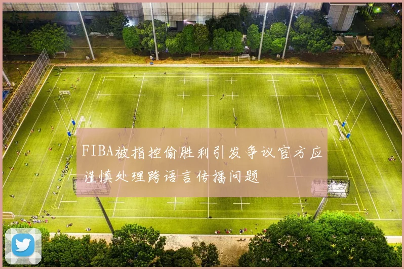FIBA被指控偷胜利引发争议官方应谨慎处理跨语言传播问题