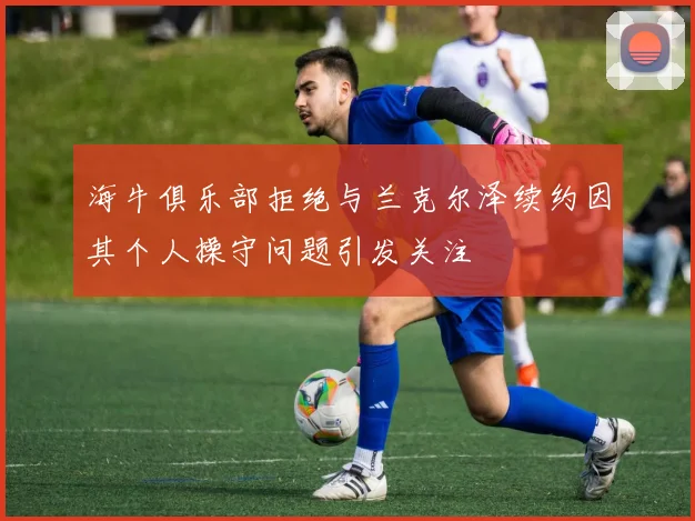 海牛俱乐部拒绝与兰克尔泽续约因其个人操守问题引发关注