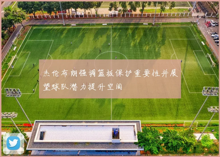 杰伦布朗强调篮板保护重要性并展望球队潜力提升空间