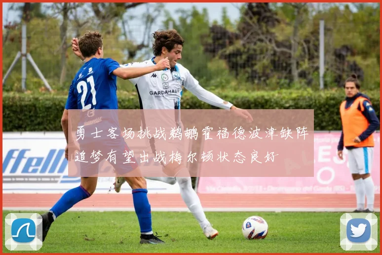 勇士客场挑战鹈鹕霍福德波津缺阵追梦有望出战梅尔顿状态良好