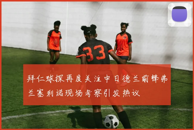 拜仁球探再度关注中日德兰前锋弗兰塞利诺现场考察引发热议