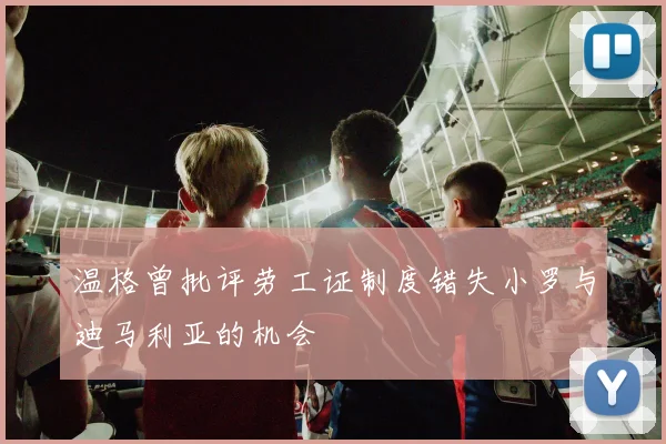 温格曾批评劳工证制度错失小罗与迪马利亚的机会