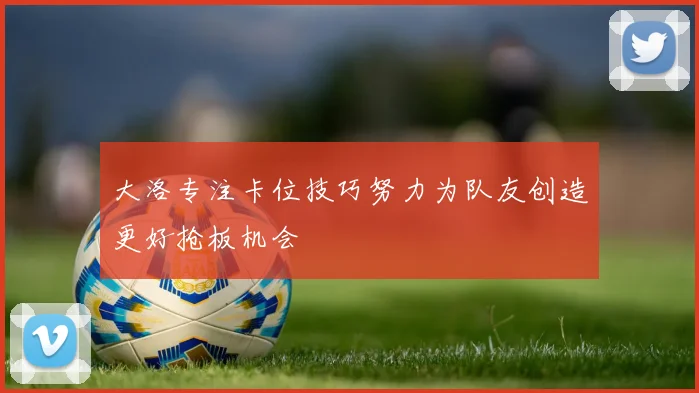 大洛专注卡位技巧努力为队友创造更好抢板机会