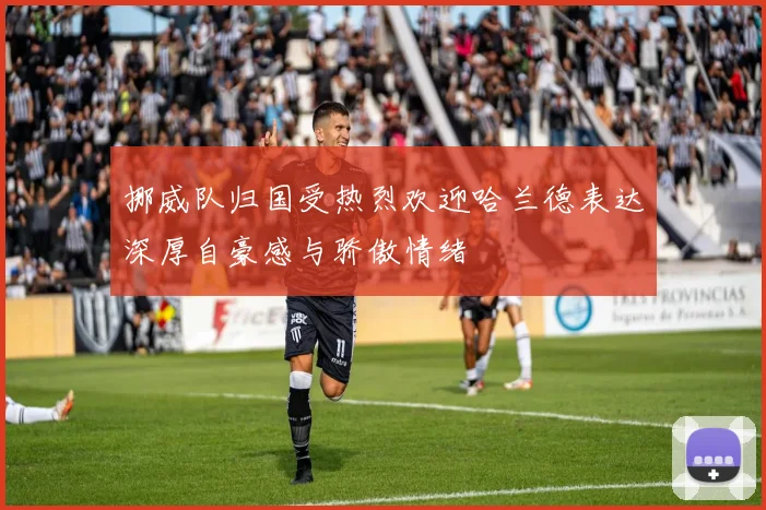 挪威队归国受热烈欢迎哈兰德表达深厚自豪感与骄傲情绪
