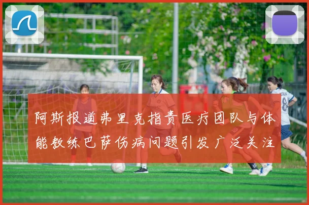 阿斯报道弗里克指责医疗团队与体能教练巴萨伤病问题引发广泛关注