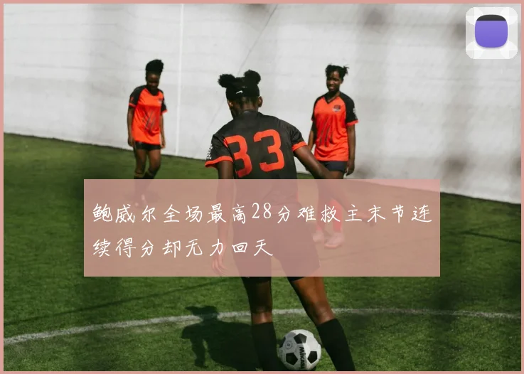 鲍威尔全场最高28分难救主末节连续得分却无力回天