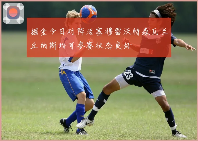 掘金今日对阵活塞穆雷沃特森瓦兰丘纳斯均可参赛状态良好