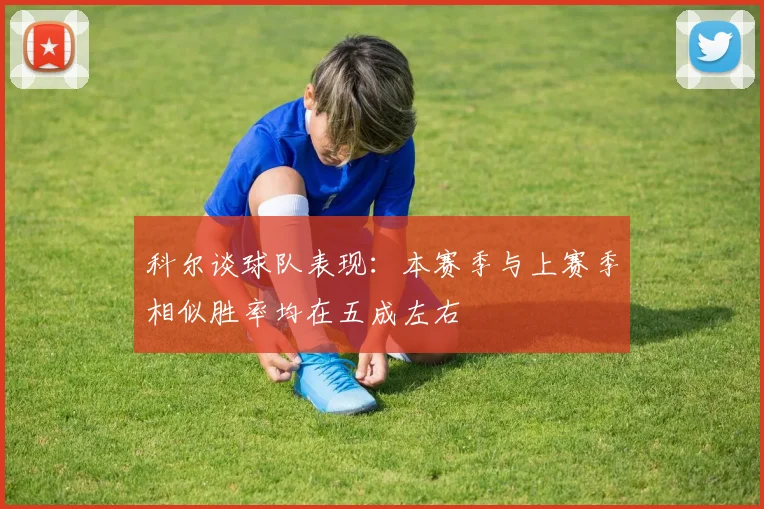 科尔谈球队表现：本赛季与上赛季相似胜率均在五成左右