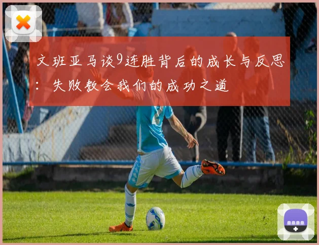 文班亚马谈9连胜背后的成长与反思:失败教会我们的成功之道