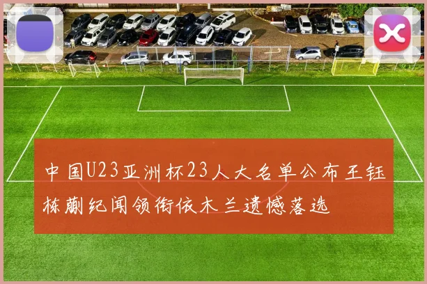 中国U23亚洲杯23人大名单公布王钰栋蒯纪闻领衔依木兰遗憾落选
