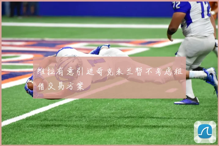 维拉有意引进奇克米兰暂不考虑租借交易方案
