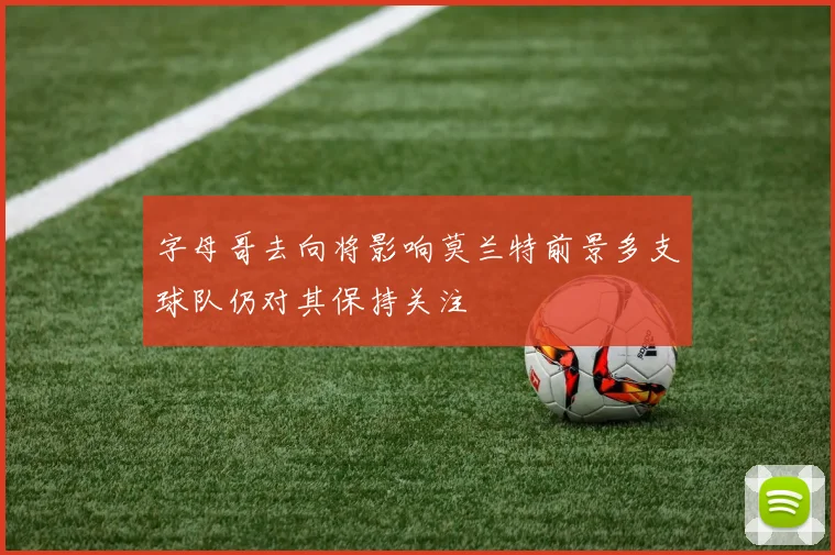 字母哥去向将影响莫兰特前景多支球队仍对其保持关注