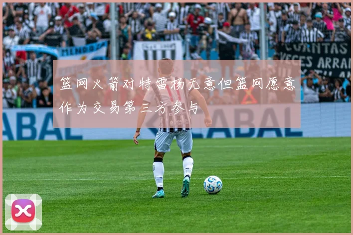 篮网火箭对特雷杨无意但篮网愿意作为交易第三方参与