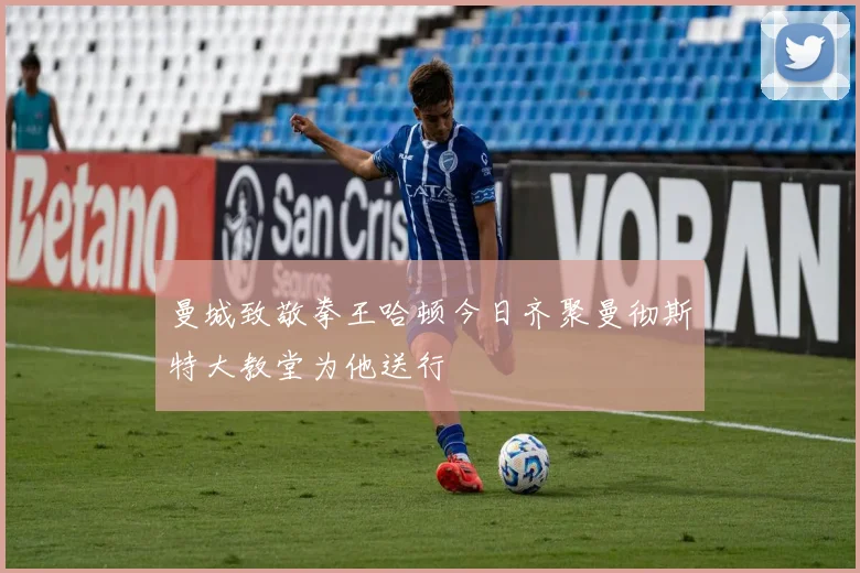 曼城致敬拳王哈顿今日齐聚曼彻斯特大教堂为他送行