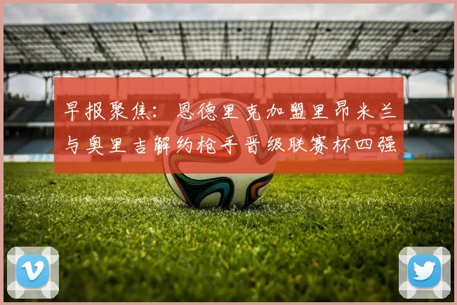 早报聚焦：恩德里克加盟里昂米兰与奥里吉解约枪手晋级联赛杯四强