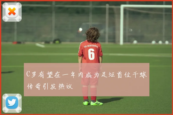 C罗有望在一年内成为足坛首位千球传奇引发热议