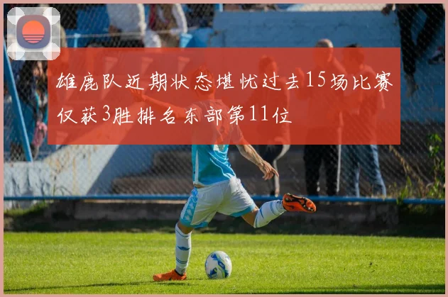 雄鹿队近期状态堪忧过去15场比赛仅获3胜排名东部第11位