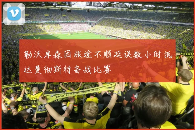 勒沃库森因旅途不顺延误数小时抵达曼彻斯特备战比赛