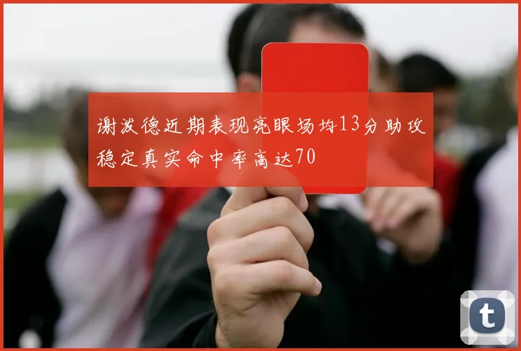 谢泼德近期表现亮眼场均13分助攻稳定真实命中率高达70