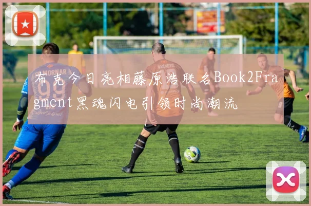 布克今日亮相藤原浩联名Book2Fragment黑魂闪电引领时尚潮流