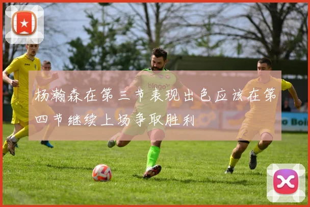杨瀚森在第三节表现出色应该在第四节继续上场争取胜利