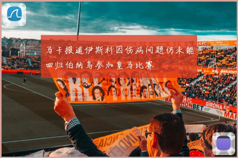 马卡报道伊斯科因伤病问题仍未能回归伯纳乌参加皇马比赛