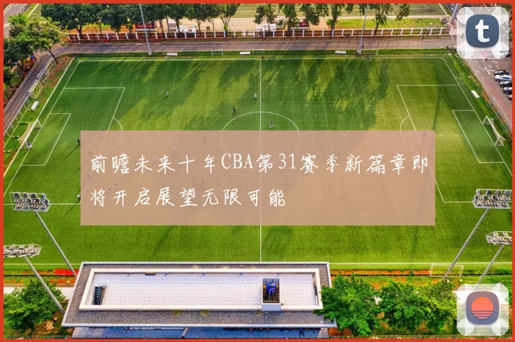 前瞻未来十年CBA第31赛季新篇章即将开启展望无限可能