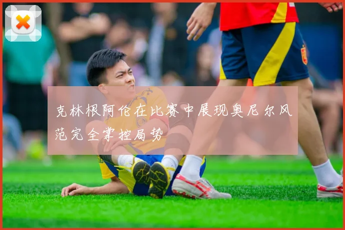 克林根阿伦在比赛中展现奥尼尔风范完全掌控局势