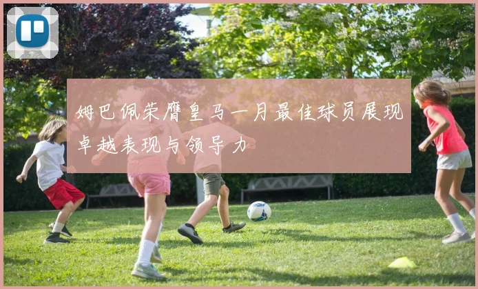 姆巴佩荣膺皇马一月最佳球员展现卓越表现与领导力