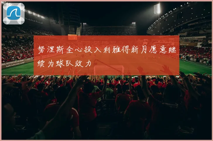 努涅斯全心投入利雅得新月愿意继续为球队效力