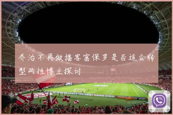 乔治不再做播客富保罗是否适合转型两性博主探讨