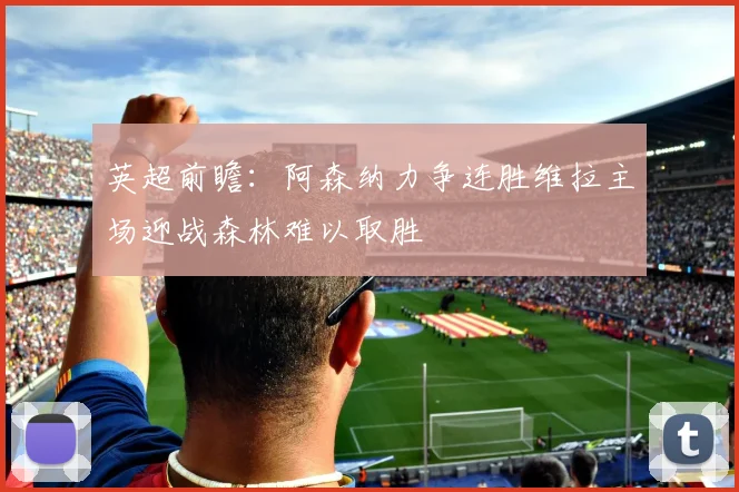 英超前瞻：阿森纳力争连胜维拉主场迎战森林难以取胜