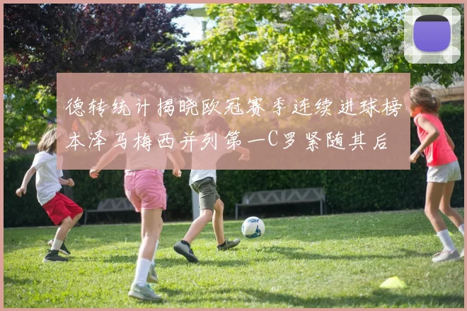 德转统计揭晓欧冠赛季连续进球榜本泽马梅西并列第一C罗紧随其后