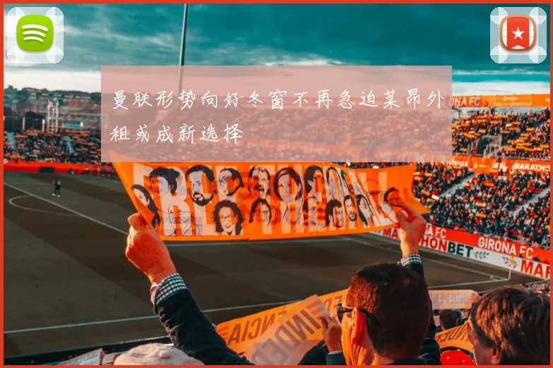 曼联形势向好冬窗不再急迫莱昂外租或成新选择