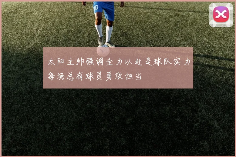 太阳主帅强调全力以赴是球队实力每场总有球员勇敢担当