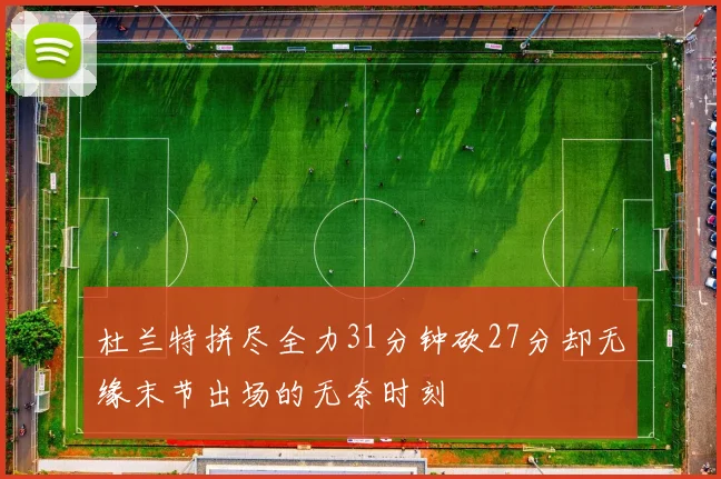 杜兰特拼尽全力31分钟砍27分却无缘末节出场的无奈时刻