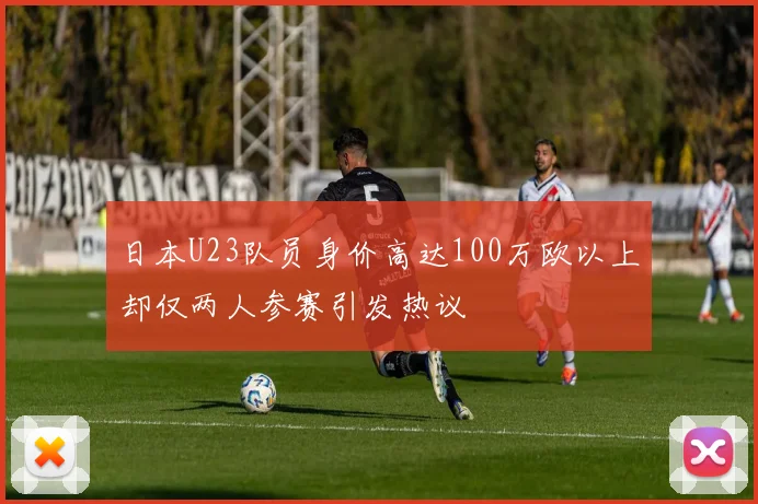 日本U23队员身价高达100万欧以上却仅两人参赛引发热议