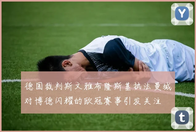 德国裁判斯文雅布隆斯基执法曼城对博德闪耀的欧冠赛事引发关注