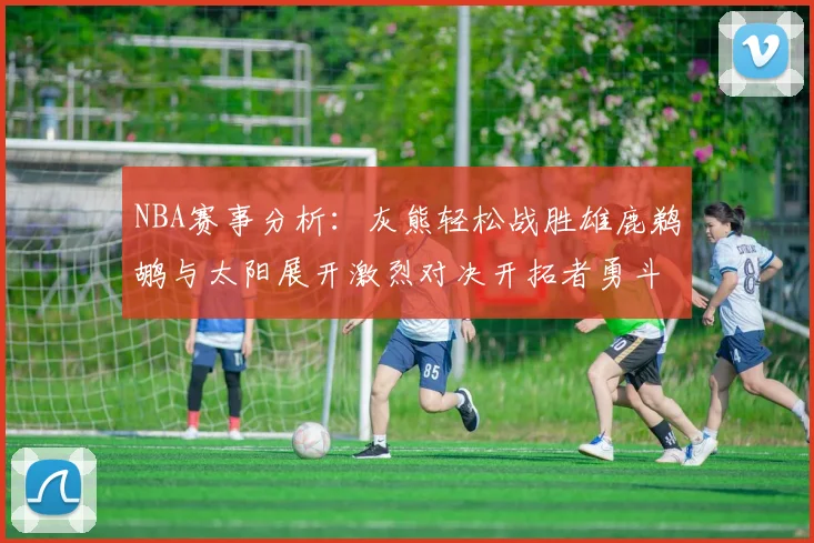 NBA赛事分析：灰熊轻松战胜雄鹿鹈鹕与太阳展开激烈对决开拓者勇斗快船不畏强敌