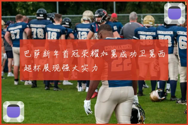巴萨新年首冠荣耀加冕成功卫冕西超杯展现强大实力