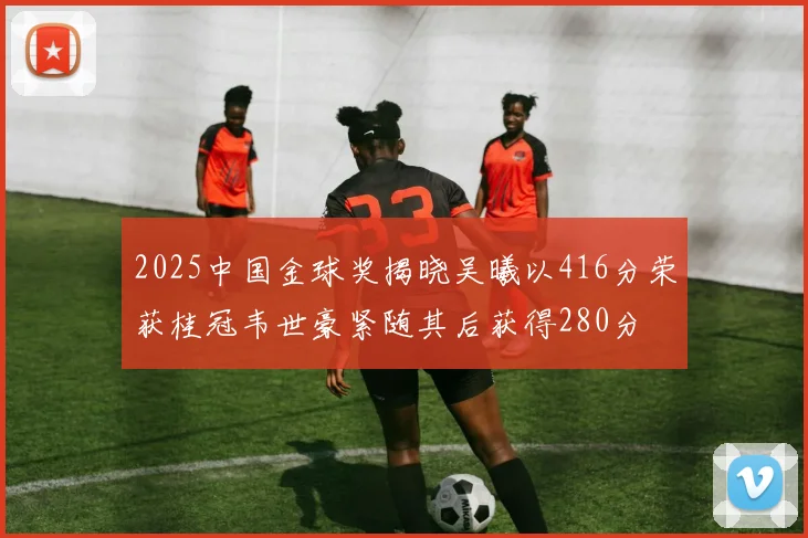 2025中国金球奖揭晓吴曦以416分荣获桂冠韦世豪紧随其后获得280分