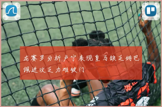 龙赛罗分析卢宁表现皇马缺乏姆巴佩进攻乏力难破门
